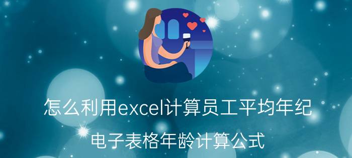 怎么利用excel计算员工平均年纪 电子表格年龄计算公式？